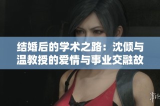 结婚后的学术之路：沈倾与温教授的爱情与事业交融故事