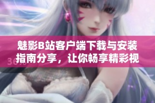 魅影B站客户端下载与安装指南分享，让你畅享精彩视频体验