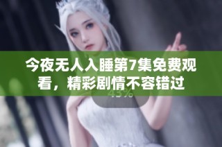 今夜无人入睡第7集免费观看，精彩剧情不容错过