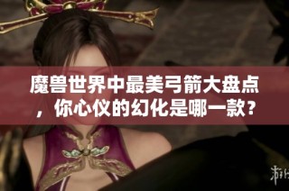魔兽世界中最美弓箭大盘点，你心仪的幻化是哪一款？