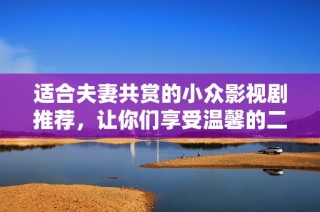 适合夫妻共赏的小众影视剧推荐，让你们享受温馨的二人时光