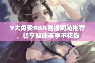 9大免费NBA直播网站推荐，畅享篮球赛事不花钱