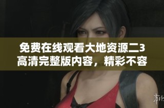 免费在线观看大地资源二3高清完整版内容，精彩不容错过！