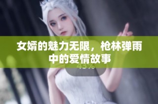 女婿的魅力无限，枪林弹雨中的爱情故事