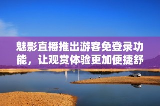 魅影直播推出游客免登录功能，让观赏体验更加便捷舒适