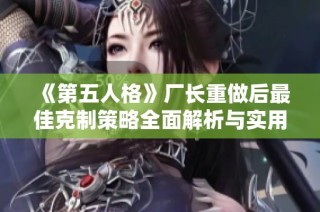 《第五人格》厂长重做后最佳克制策略全面解析与实用技巧分享