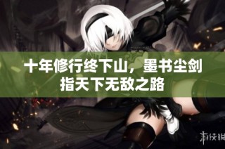 十年修行终下山，墨书尘剑指天下无敌之路