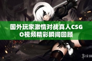 国外玩家激情对战真人CSGO视频精彩瞬间回顾