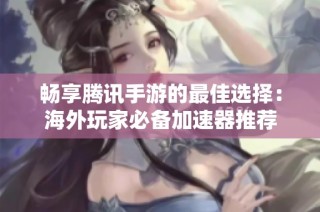 畅享腾讯手游的最佳选择：海外玩家必备加速器推荐
