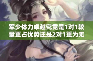 军少体力卓越究竟是1对1较量更占优势还是2对1更为无敌