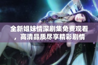 全新姐妹情深剧集免费观看，高清品质尽享精彩剧情
