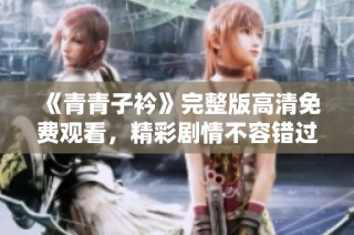 《青青子衿》完整版高清免费观看，精彩剧情不容错过