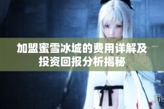 加盟蜜雪冰城的费用详解及投资回报分析揭秘