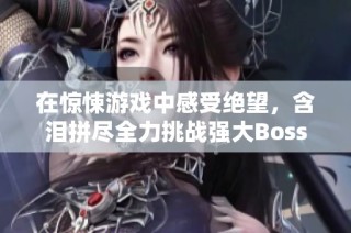 在惊悚游戏中感受绝望，含泪拼尽全力挑战强大Boss！