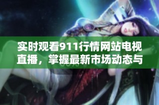 实时观看911行情网站电视直播，掌握最新市场动态与投资机会