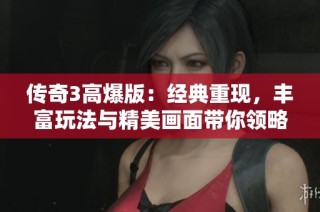 传奇3高爆版：经典重现，丰富玩法与精美画面带你领略公平竞技的绿色游戏体验