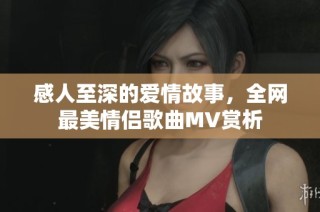 感人至深的爱情故事，全网最美情侣歌曲MV赏析