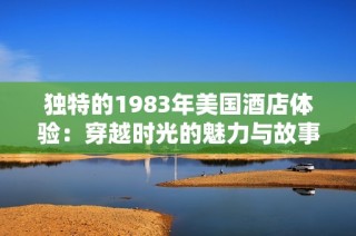 独特的1983年美国酒店体验：穿越时光的魅力与故事