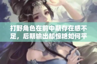 打野角色在前中期存在感不足，后期输出却惊艳如何平衡发展