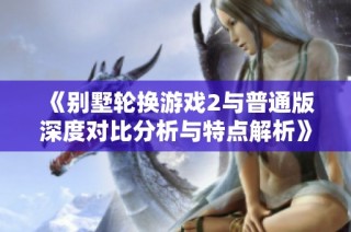 《别墅轮换游戏2与普通版深度对比分析与特点解析》