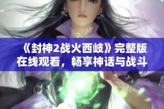 《封神2战火西岐》完整版在线观看，畅享神话与战斗的精彩结合体验