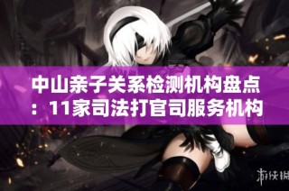 中山亲子关系检测机构盘点：11家司法打官司服务机构解析