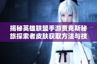 揭秘英雄联盟手游贾克斯秘旅探索者皮肤获取方法与技巧