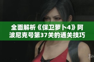 全面解析《保卫萝卜4》阿波尼克号第37关的通关技巧与策略