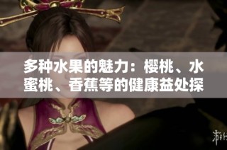 多种水果的魅力：樱桃、水蜜桃、香蕉等的健康益处探索