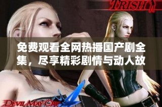 免费观看全网热播国产剧全集，尽享精彩剧情与动人故事的盛宴