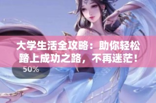 大学生活全攻略：助你轻松踏上成功之路，不再迷茫！