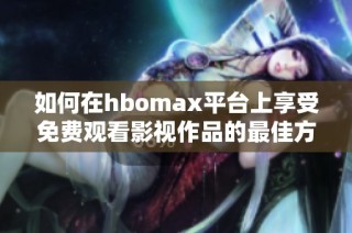 如何在hbomax平台上享受免费观看影视作品的最佳方法