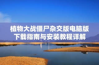 植物大战僵尸杂交版电脑版下载指南与安装教程详解