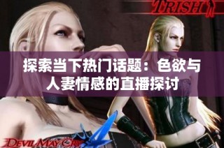 探索当下热门话题：色欲与人妻情感的直播探讨