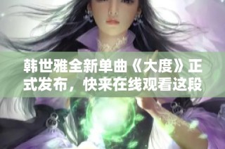 韩世雅全新单曲《大度》正式发布，快来在线观看这段动人旋律吧