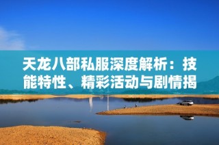 天龙八部私服深度解析：技能特性、精彩活动与剧情揭秘