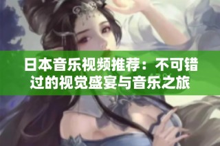日本音乐视频推荐：不可错过的视觉盛宴与音乐之旅