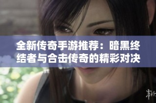 全新传奇手游推荐：暗黑终结者与合击传奇的精彩对决