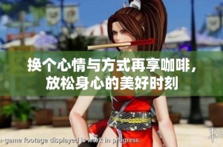 换个心情与方式再享咖啡，放松身心的美好时刻