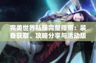 完美世界私服完整指南：装备获取、攻略分享与活动版本详细解析