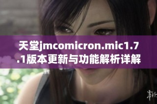 天堂jmcomicron.mic1.7.1版本更新与功能解析详解