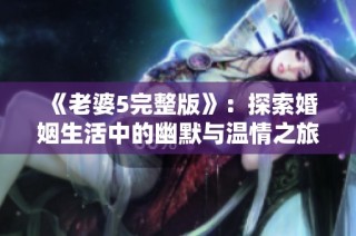 《老婆5完整版》：探索婚姻生活中的幽默与温情之旅