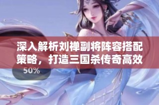 深入解析刘禅副将阵容搭配策略，打造三国杀传奇高效战队攻略