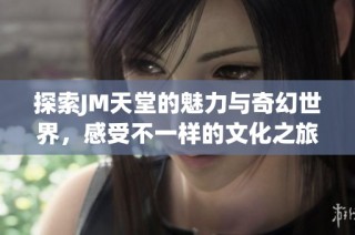 探索JM天堂的魅力与奇幻世界，感受不一样的文化之旅