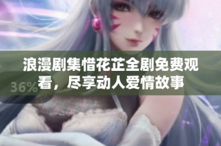 浪漫剧集惜花芷全剧免费观看，尽享动人爱情故事