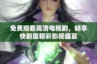 免费观看高清电视剧，畅享快剧屋精彩影视盛宴