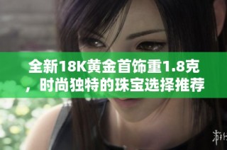 全新18K黄金首饰重1.8克，时尚独特的珠宝选择推荐