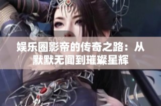 娱乐圈影帝的传奇之路：从默默无闻到璀璨星辉