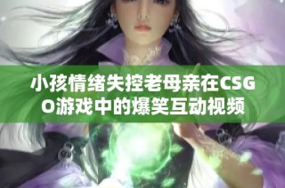小孩情绪失控老母亲在CSGO游戏中的爆笑互动视频