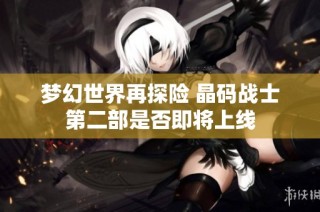 梦幻世界再探险 晶码战士第二部是否即将上线